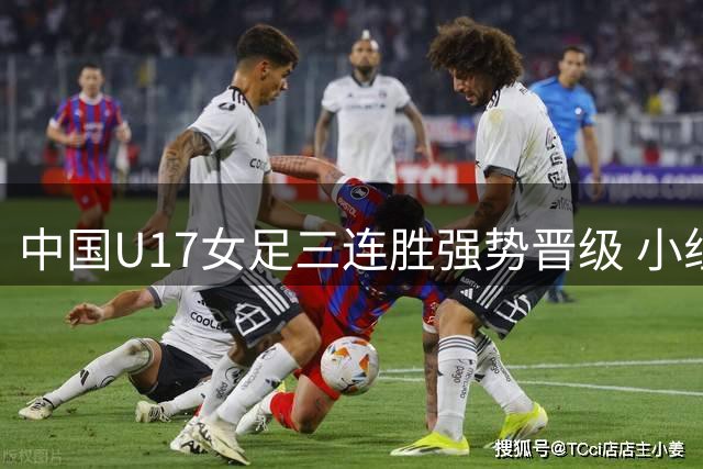 中国U17女足三连胜强势晋级 小组赛狂轰14球未失一球