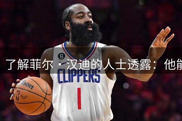 了解菲尔·汉迪的人士透露：他能教其他球员如何在詹姆斯身边打球