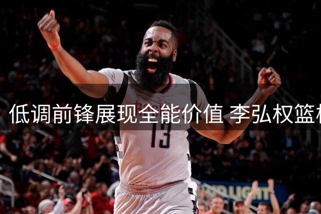 低调前锋展现全能价值 李弘权篮板能力获主帅青睐