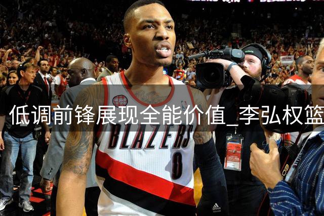 低调前锋展现全能价值 李弘权篮板能力获主帅青睐