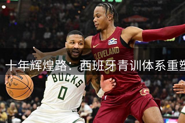 十年辉煌路：西班牙青训体系重塑足球格局