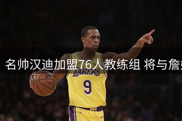名帅汉迪加盟76人教练组 将与詹姆斯三度联手