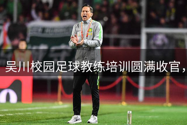 吴川校园足球教练培训圆满收官，打造高素质青训团队