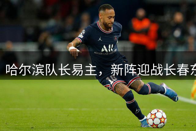 哈尔滨队长易主，新阵迎战长春东北超焦点战