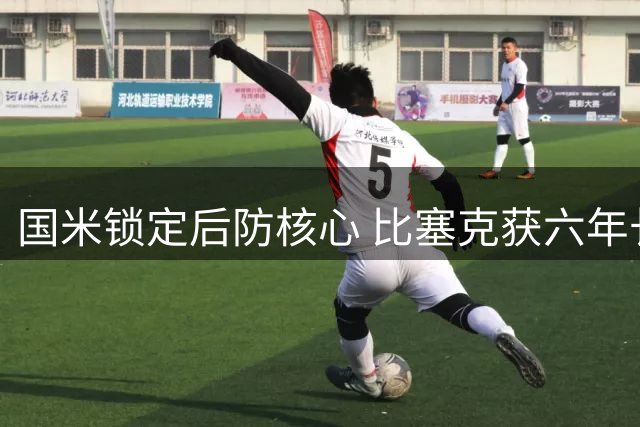 国米锁定后防核心 比塞克获六年长约年薪翻倍