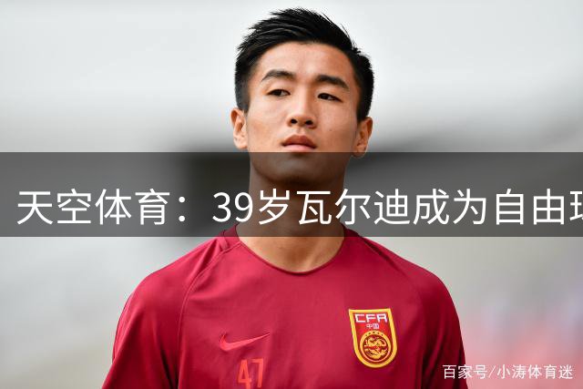 天空体育：39岁瓦尔迪成为自由球员，西汉姆关注他的情况