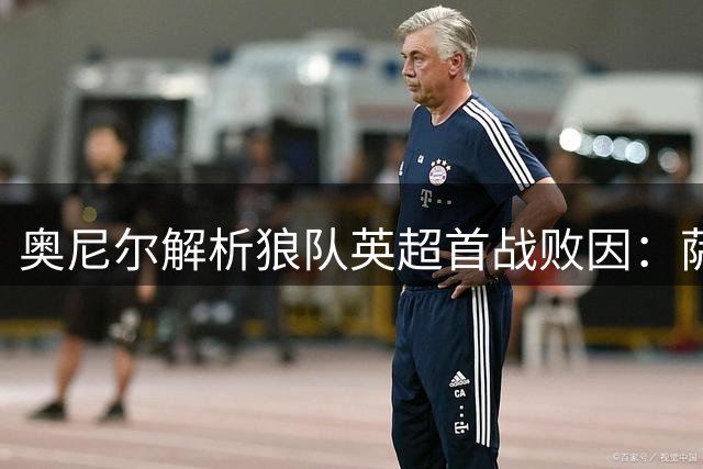 奥尼尔解析狼队英超首战败因：萨卡无解突破成胜负关键