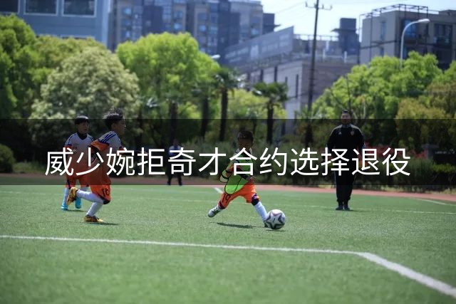 威少婉拒奇才合约选择退役