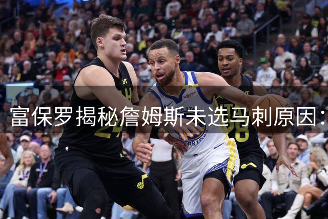 富保罗揭秘詹姆斯未选马刺原因：文班亚马崛起成关键