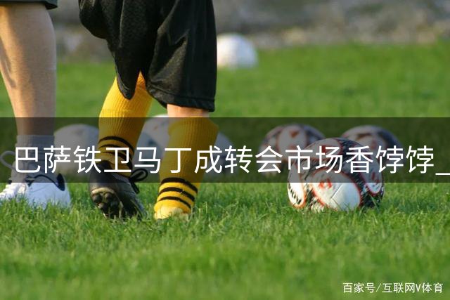 巴萨铁卫马丁成转会市场香饽饽 红黑军团求购遭强硬拒绝