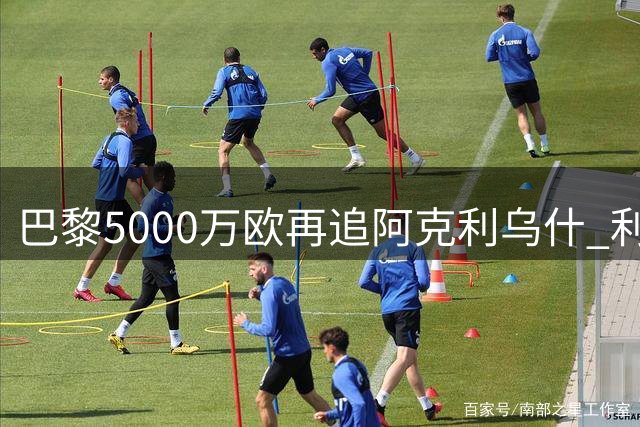 巴黎5000万欧再追阿克利乌什 利物浦加入争夺战令转会局势升温
