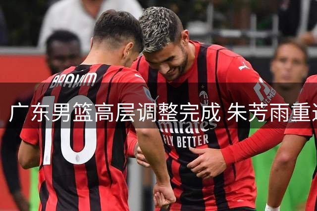 广东男篮高层调整完成 朱芳雨重返出任运营总监