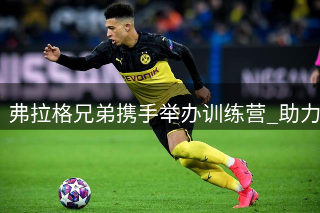 弗拉格兄弟携手举办训练营 助力家乡篮球发展