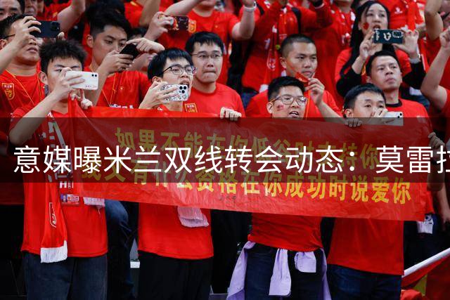 意媒曝米兰双线转会动态：莫雷拉身价达6600万欧 莱奥引沙特关注