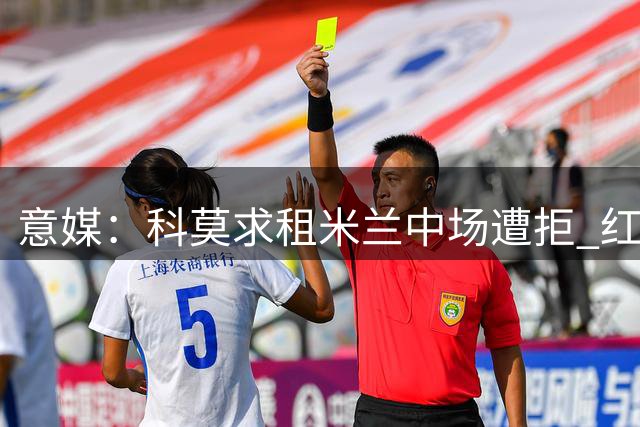 意媒：科莫求租米兰中场遭拒 红黑军团坚持直接出售