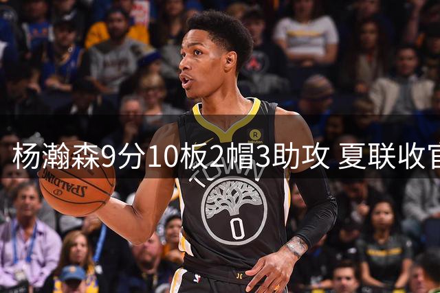 杨瀚森9分10板2帽3助攻 夏联收官战开拓者负爵士