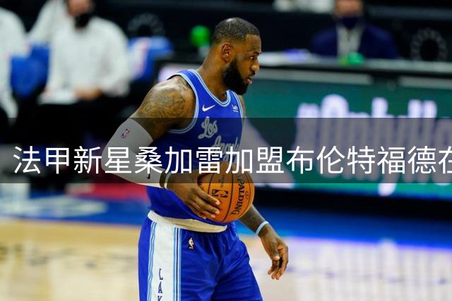 法甲新星桑加雷加盟布伦特福德在即 朗斯瞄准美职联悍将补强