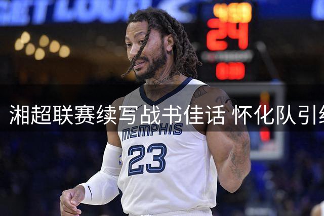湘超联赛续写战书佳话 怀化队引经据典应战邵阳