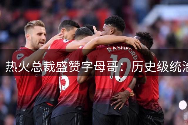 热火总裁盛赞字母哥：历史级统治力比肩鲨鱼 当代前五超巨实至名归