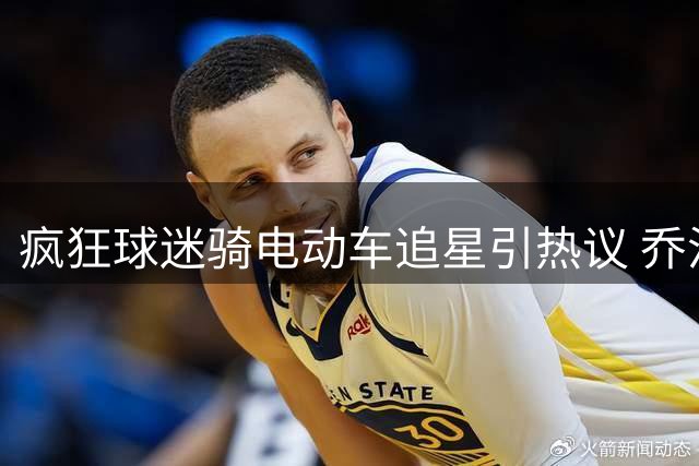 疯狂球迷骑电动车追星引热议 乔治暖心提醒注意安全