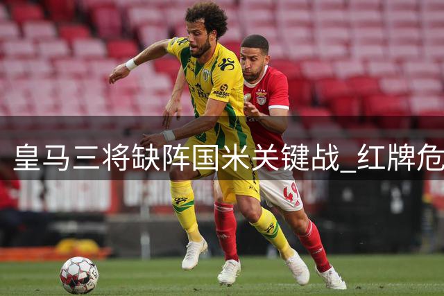 皇马三将缺阵国米关键战 红牌危机影响排兵布阵