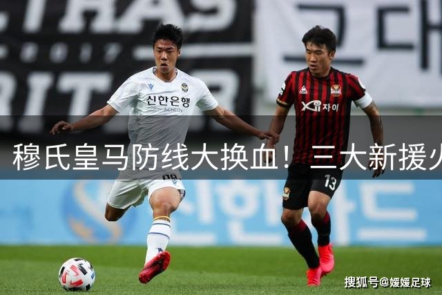 穆氏皇马防线大换血！三大新援火速注册 第五签即将到位