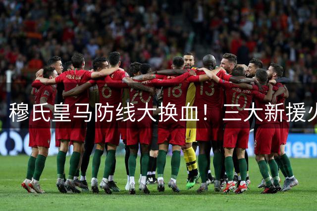 穆氏皇马防线大换血！三大新援火速注册 第五签即将到位