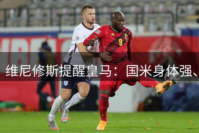 维尼修斯提醒皇马：国米身体强、五后卫会制造麻烦