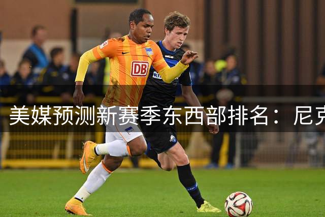 美媒预测新赛季东西部排名：尼克斯马刺领跑群雄