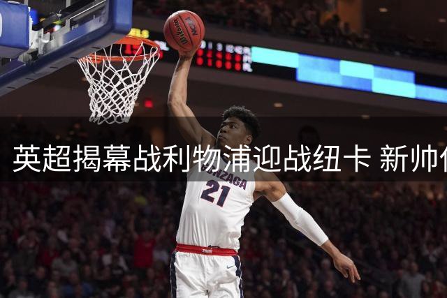 英超揭幕战利物浦迎战纽卡 新帅伊劳拉首秀引关注