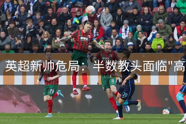 英超新帅危局：半数教头面临"高压锅" 豪门换血暗藏杀机