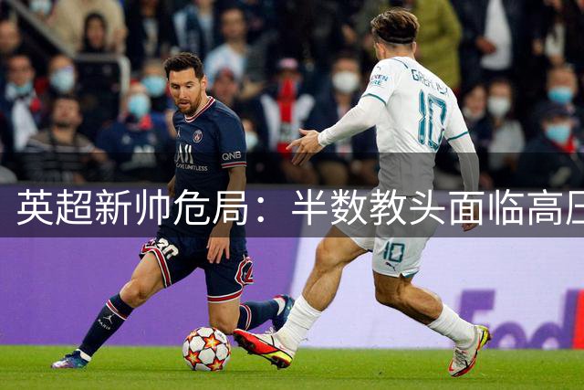 英超新帅危局：半数教头面临"高压锅" 豪门换血暗藏杀机