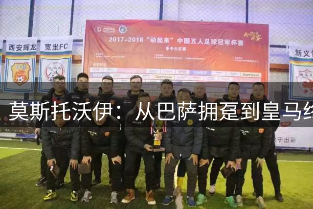 莫斯托沃伊：从巴萨拥趸到皇马终结者的传奇之路