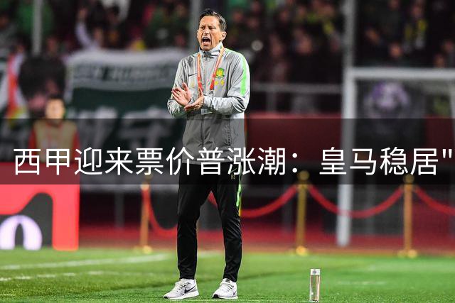 西甲迎来票价普涨潮：皇马稳居"最贵"宝座，巴萨性价比最高