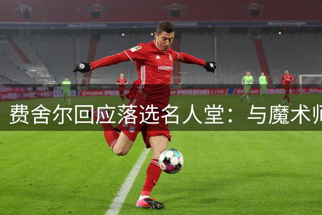 费舍尔回应落选名人堂：与魔术师相比尚有距离