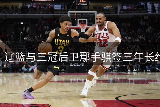 辽篮与三冠后卫鄢手骐签三年长约 上赛季本土三分王留守