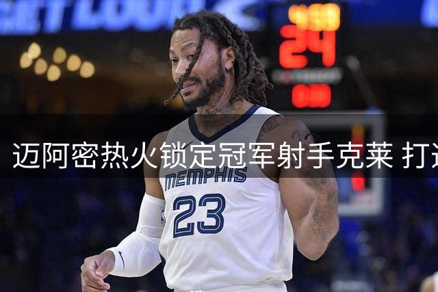 迈阿密热火锁定冠军射手克莱 打造三巨头计划浮出水面
