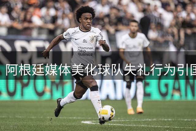 阿根廷媒体美化球队失礼行为引国际舆论哗然