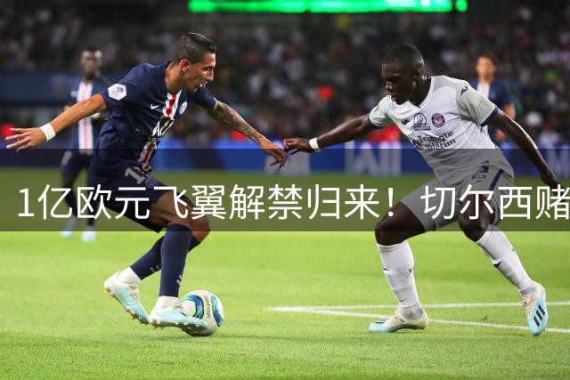 1亿欧元飞翼解禁归来！切尔西赌局最后一搏 乌克兰天才只剩最后机会？