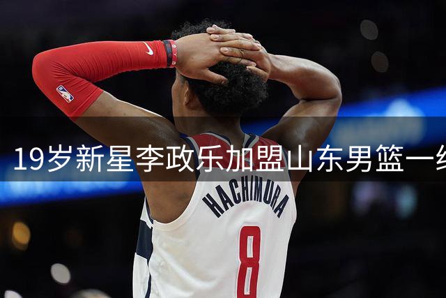 19岁新星李政乐加盟山东男篮一线队