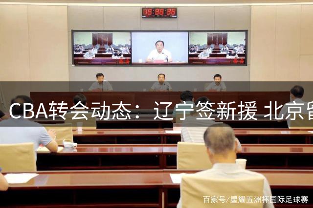 CBA转会动态：辽宁签新援 北京留核心 山东引强援