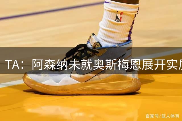 TA：阿森纳未就奥斯梅恩展开实质性谈判，长期目标包括小蜘蛛